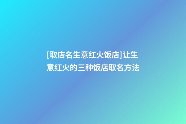 [取店名生意红火饭店]让生意红火的三种饭店取名方法-第1张-店铺起名-玄机派